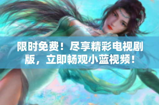 限時免費！盡享精彩電視劇版，立即暢觀小藍視頻！