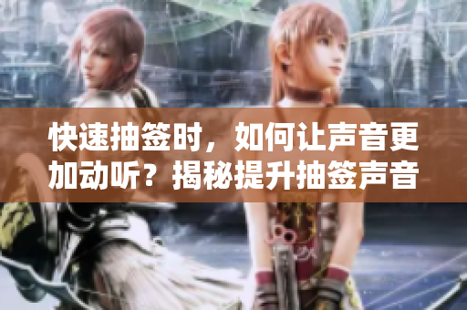 快速抽簽時，如何讓聲音更加動聽？揭秘提升抽簽聲音的秘訣！