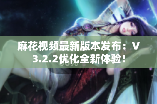 麻花視頻最新版本發(fā)布：V3.2.2優(yōu)化全新體驗！