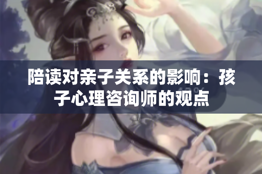 陪讀對親子關(guān)系的影響：孩子心理咨詢師的觀點(diǎn)