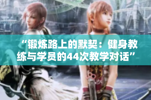 “鍛煉路上的默契：健身教練與學(xué)員的44次教學(xué)對話”