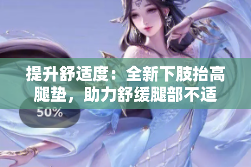 提升舒適度：全新下肢抬高腿墊，助力舒緩?fù)炔坎贿m