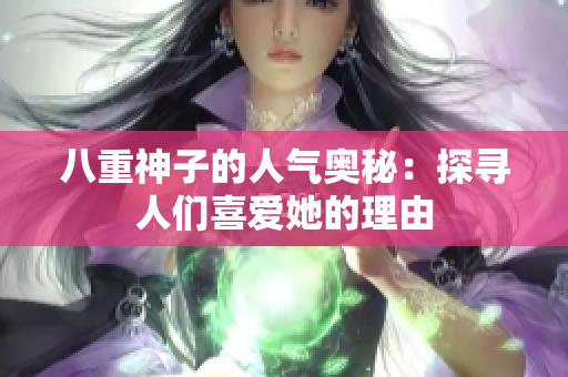 八重神子的人氣奧秘：探尋人們喜愛她的理由