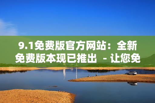 9.1免費版官方網(wǎng)站：全新免費版本現(xiàn)已推出  - 讓您免費體驗最新版本