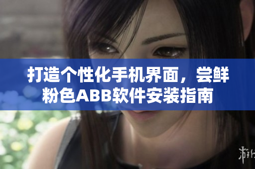 打造個性化手機界面，嘗鮮粉色ABB軟件安裝指南