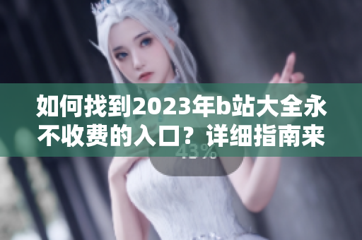如何找到2023年b站大全永不收費的入口？詳細指南來了！