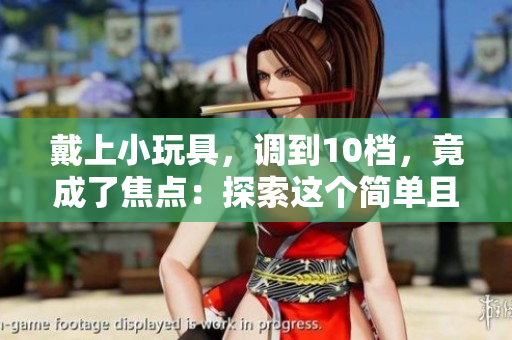 戴上小玩具，調到10檔，竟成了焦點：探索這個簡單且神奇的改變如何改變了一切