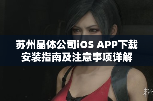 蘇州晶體公司iOS APP下載安裝指南及注意事項詳解