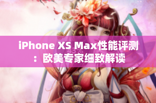 iPhone XS Max性能評測：歐美專家細(xì)致解讀