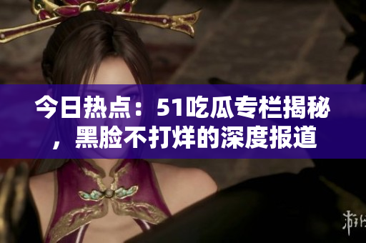 今日熱點(diǎn)：51吃瓜專欄揭秘，黑臉不打烊的深度報(bào)道
