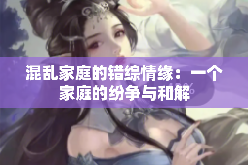 混亂家庭的錯綜情緣：一個家庭的紛爭與和解