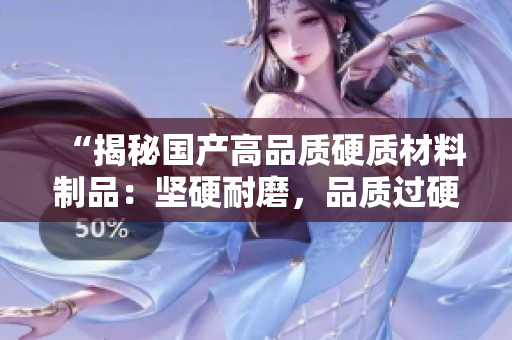 “揭秘國產(chǎn)高品質(zhì)硬質(zhì)材料制品：堅(jiān)硬耐磨，品質(zhì)過硬！”