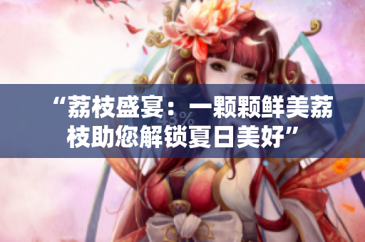 “荔枝盛宴：一顆顆鮮美荔枝助您解鎖夏日美好”