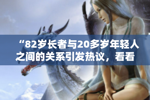 “82歲長(zhǎng)者與20多歲年輕人之間的關(guān)系引發(fā)熱議，看看他們之間的神奇契合”
