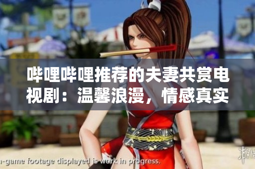 嗶哩嗶哩推薦的夫妻共賞電視劇：溫馨浪漫，情感真實(shí)