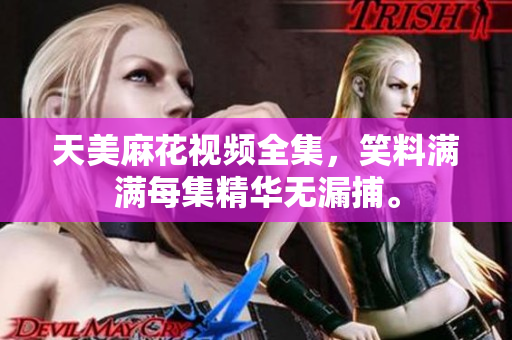 天美麻花視頻全集，笑料滿滿每集精華無漏捕。