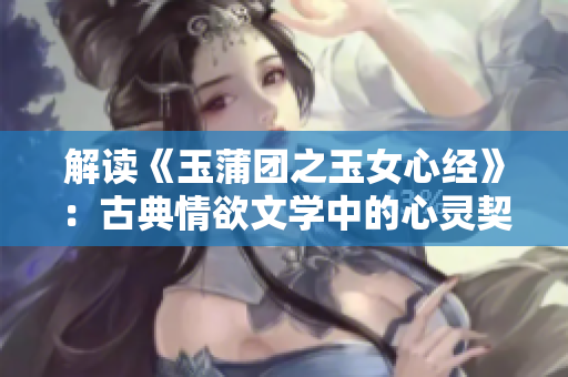 解讀《玉蒲團(tuán)之玉女心經(jīng)》：古典情欲文學(xué)中的心靈契合與情感探索