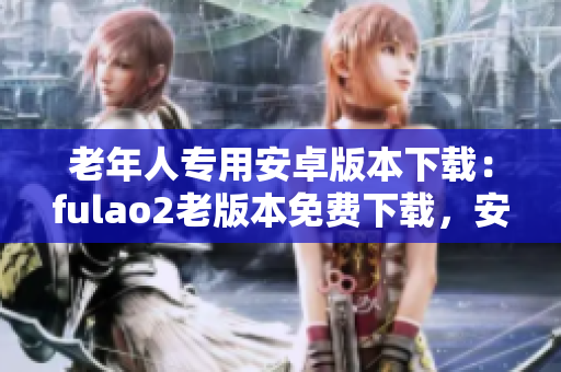 老年人專用安卓版本下載：fulao2老版本免費(fèi)下載，安全可靠