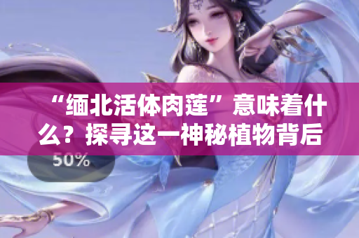 “緬北活體肉蓮”意味著什么？探尋這一神秘植物背后的故事