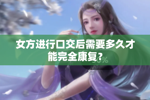 女方進(jìn)行口交后需要多久才能完全康復(fù)？