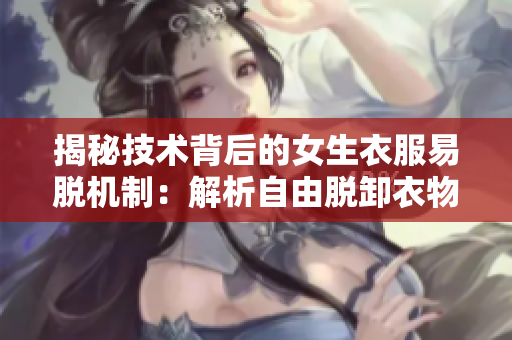 揭秘技術(shù)背后的女生衣服易脫機制：解析自由脫卸衣物技術(shù)的原理
