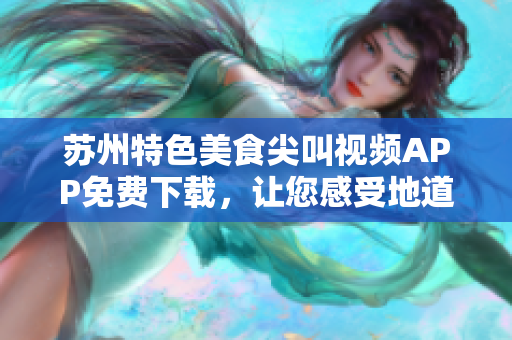 蘇州特色美食尖叫視頻APP免費下載，讓您感受地道美食風(fēng)情