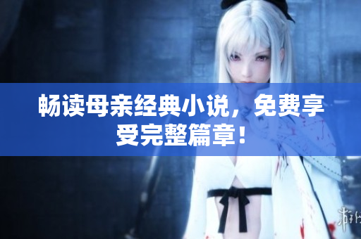 暢讀母親經(jīng)典小說，免費享受完整篇章！