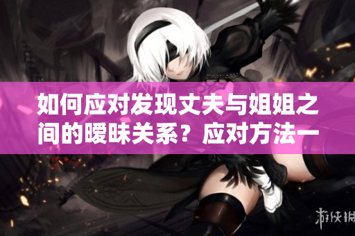 如何應對發(fā)現(xiàn)丈夫與姐姐之間的曖昧關系？應對方法一覽