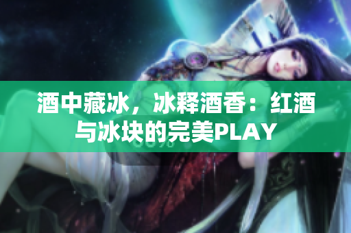 酒中藏冰，冰釋酒香：紅酒與冰塊的完美PLAY