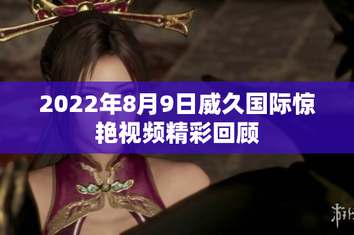 2022年8月9日威久國際驚艷視頻精彩回顧