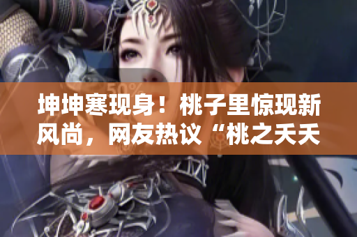 坤坤寒現(xiàn)身！桃子里驚現(xiàn)新風(fēng)尚，網(wǎng)友熱議“桃之夭夭坤之寒寒”