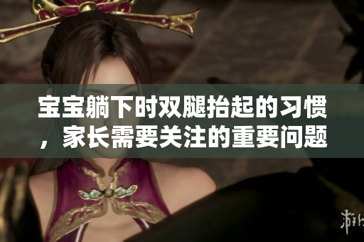 寶寶躺下時(shí)雙腿抬起的習(xí)慣，家長需要關(guān)注的重要問題