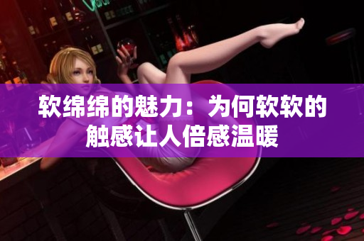 軟綿綿的魅力：為何軟軟的觸感讓人倍感溫暖