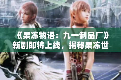 《果凍物語：九一制品廠》新劇即將上線，揭秘果凍世界的奇幻之旅！