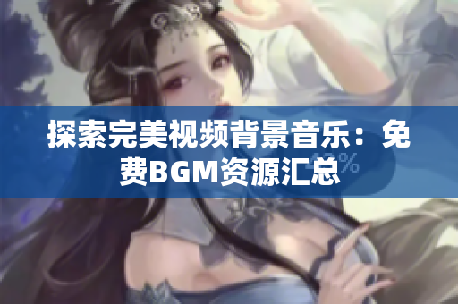 探索完美視頻背景音樂：免費(fèi)BGM資源匯總