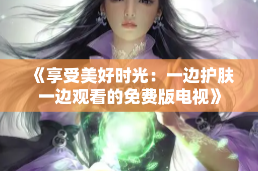 《享受美好時(shí)光：一邊護(hù)膚一邊觀看的免費(fèi)版電視》