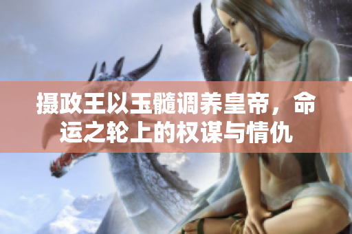攝政王以玉髓調(diào)養(yǎng)皇帝，命運(yùn)之輪上的權(quán)謀與情仇