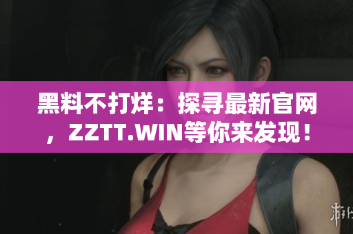 黑料不打烊：探尋最新官網(wǎng)，ZZTT.WIN等你來發(fā)現(xiàn)！
