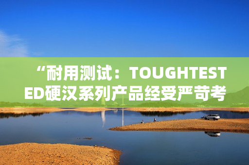 “耐用測試：TOUGHTESTED硬漢系列產(chǎn)品經(jīng)受嚴(yán)苛考驗(yàn)”
