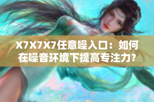 X7X7X7任意噪入口：如何在噪音環(huán)境下提高專注力？
