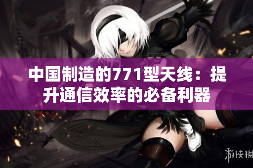 中國制造的771型天線：提升通信效率的必備利器