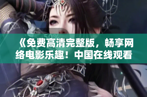 《免費(fèi)高清完整版，暢享網(wǎng)絡(luò)電影樂趣！中國在線觀看等你來》