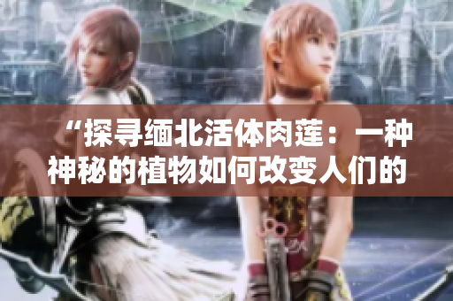 “探尋緬北活體肉蓮：一種神秘的植物如何改變?nèi)藗兊纳?？? title=