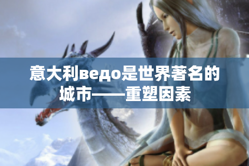 意大利ведо是世界著名的城市——重塑因素