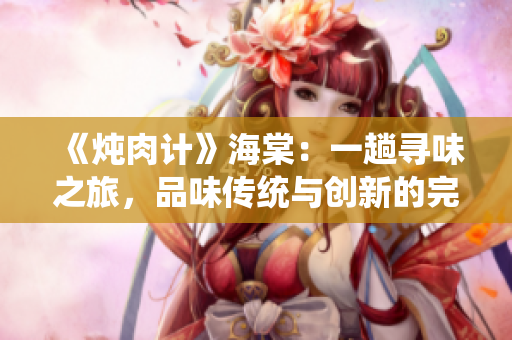 《燉肉計》海棠：一趟尋味之旅，品味傳統(tǒng)與創(chuàng)新的完美融合