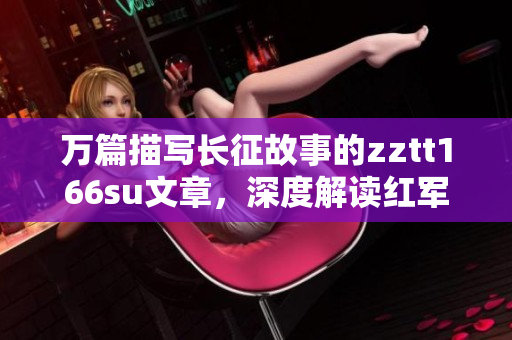 萬篇描寫長征故事的zztt166su文章，深度解讀紅軍艱辛征程