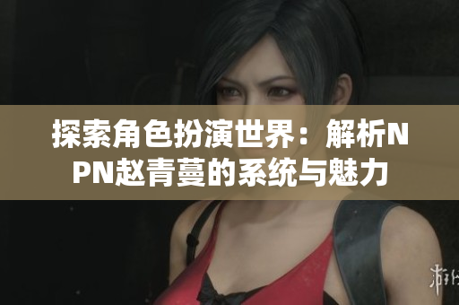 探索角色扮演世界：解析NPN趙青蔓的系統(tǒng)與魅力