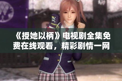 《授她以柄》電視劇全集免費在線觀看，精彩劇情一網(wǎng)打盡！