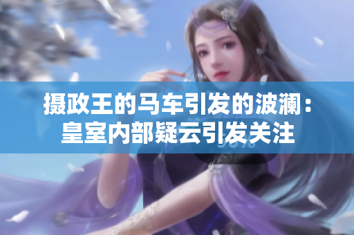 攝政王的馬車引發(fā)的波瀾：皇室內(nèi)部疑云引發(fā)關(guān)注