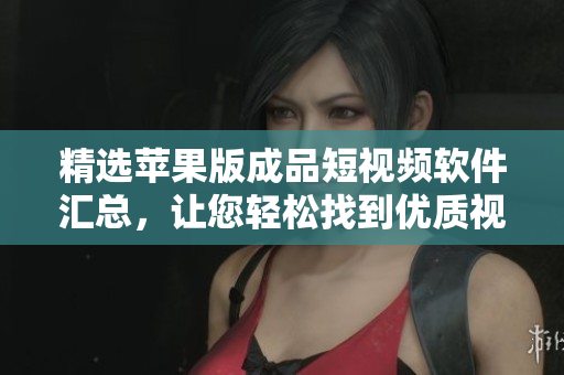 精選蘋果版成品短視頻軟件匯總，讓您輕松找到優(yōu)質(zhì)視頻制作利器